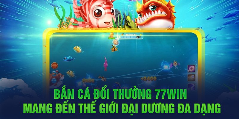 Bắn cá đổi thưởng 77WIN mang đến thế giới đại dương đa dạng 