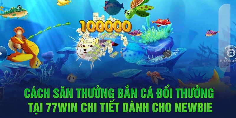 Cách săn thưởng bắn cá đổi thưởng tại 77WIN chi tiết dành cho newbie