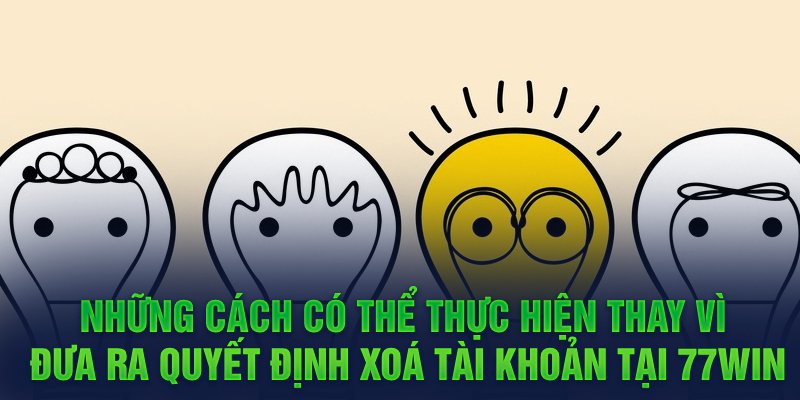 Những cách có thể thực hiện thay vì đưa ra quyết định xoá tài khoản tại 77WIN