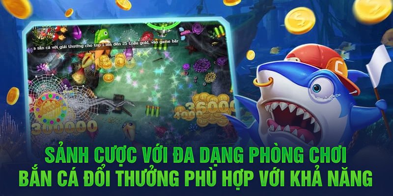 Sảnh cược với đa dạng phòng chơi bắn cá đổi thưởng phù hợp với khả năng 